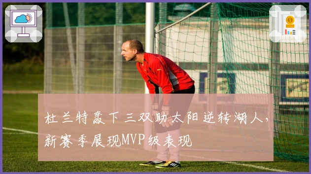 杜兰特轰下三双助太阳逆转湖人，新赛季展现MVP级表现