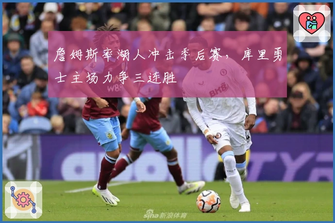 詹姆斯率湖人冲击季后赛，库里勇士主场力争三连胜