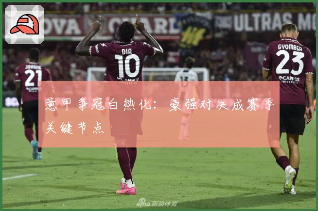 意甲争冠白热化：豪强对决成赛季关键节点