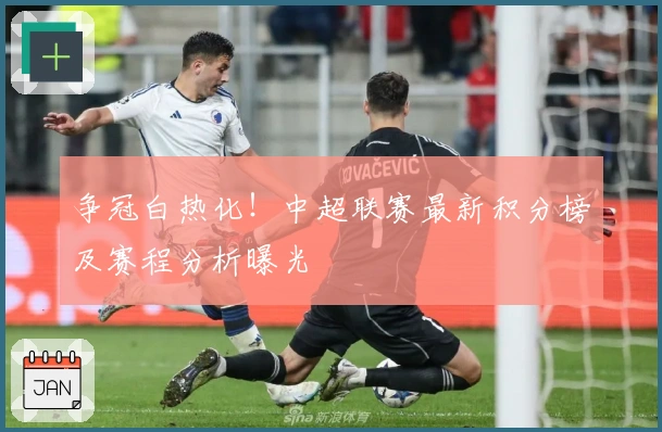 争冠白热化！中超联赛最新积分榜及赛程分析曝光