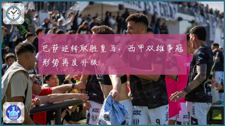 巴萨逆转取胜皇马,西甲双雄争冠形势再度升级