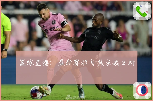 篮球直播：最新赛程与焦点战分析