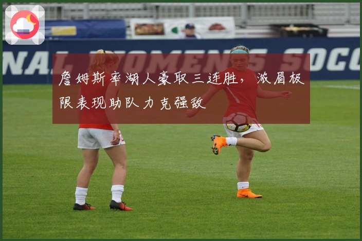 詹姆斯率湖人豪取三连胜，浓眉极限表现助队力克强敌