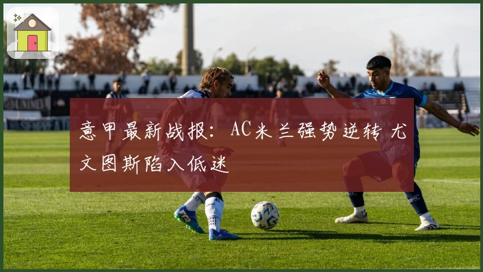 意甲最新战报：AC米兰强势逆转 尤文图斯陷入低迷
