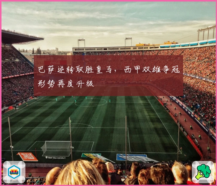 巴萨逆转取胜皇马，西甲双雄争冠形势再度升级