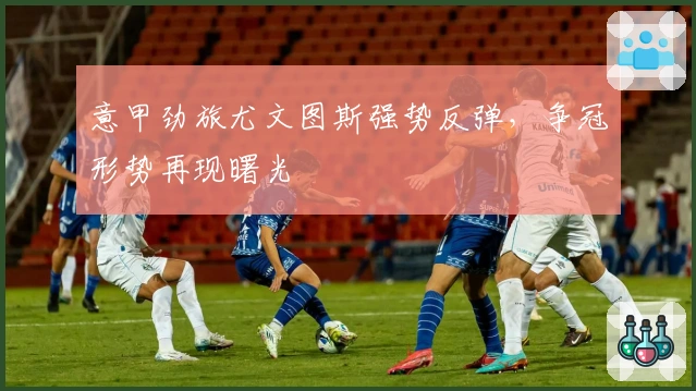 意甲劲旅尤文图斯强势反弹,争冠形势再现曙光