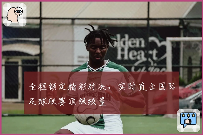 全程锁定精彩对决，实时直击国际足球联赛顶级较量