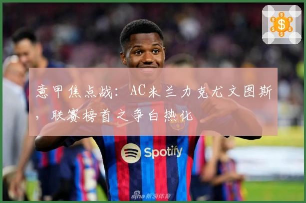 意甲焦点战：AC米兰力克尤文图斯，联赛榜首之争白热化