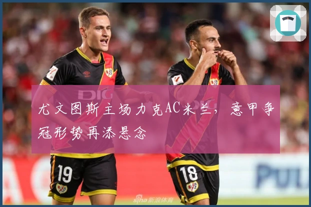 尤文图斯主场力克AC米兰，意甲争冠形势再添悬念