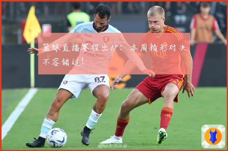 篮球直播赛程出炉:本周精彩对决不容错过!