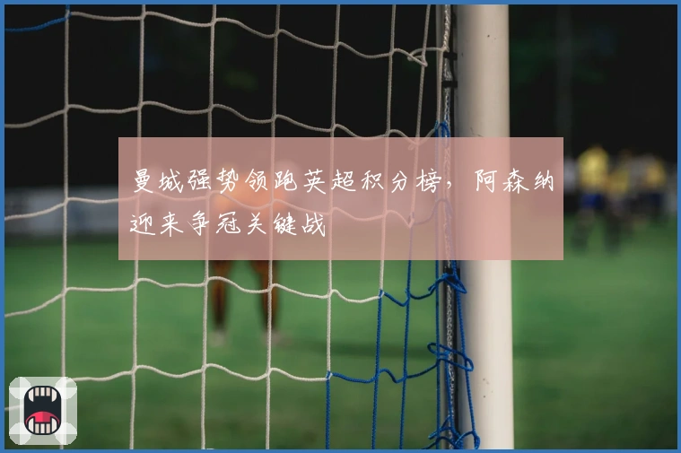 曼城强势领跑英超积分榜，阿森纳迎来争冠关键战