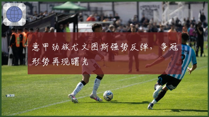 意甲劲旅尤文图斯强势反弹，争冠形势再现曙光