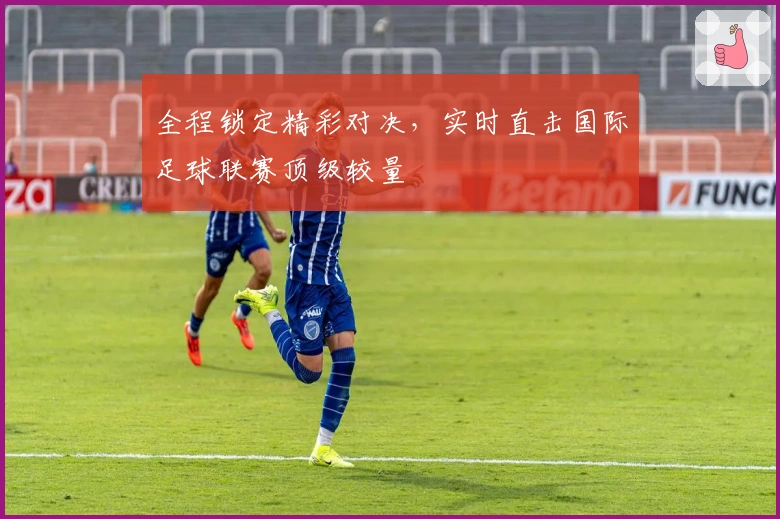 全程锁定精彩对决，实时直击国际足球联赛顶级较量