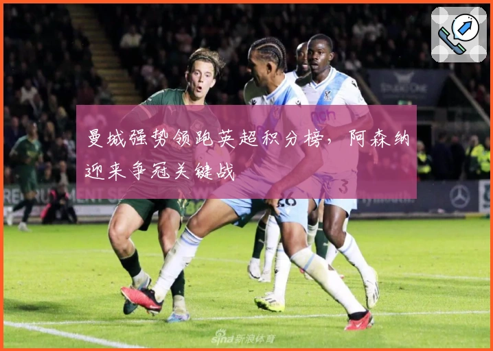 曼城强势领跑英超积分榜，阿森纳迎来争冠关键战