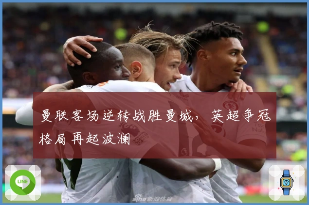 曼联客场逆转战胜曼城，英超争冠格局再起波澜