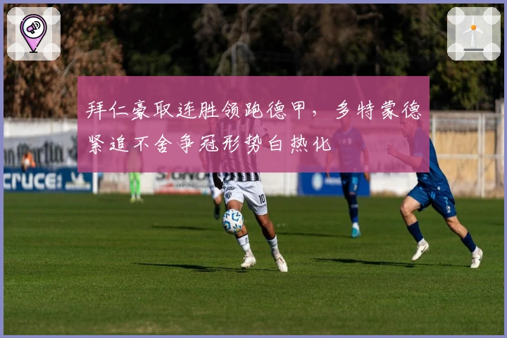 拜仁豪取连胜领跑德甲，多特蒙德紧追不舍争冠形势白热化