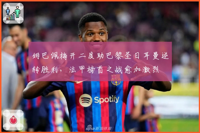 姆巴佩梅开二度助巴黎圣日耳曼逆转胜利，法甲榜首之战愈加激烈