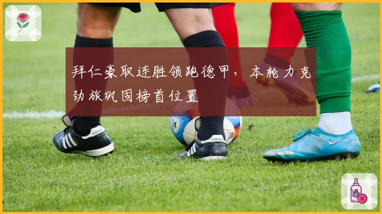 拜仁豪取连胜领跑德甲，本轮力克劲旅巩固榜首位置