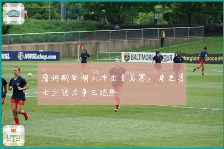 詹姆斯率湖人冲击季后赛，库里勇士主场力争三连胜